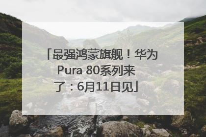 最强鸿蒙旗舰！华为Pura 80系列来了：6月11日见