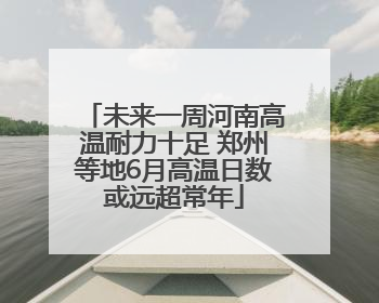 未来一周河南高温耐力十足 郑州等地6月高温日数或远超常年