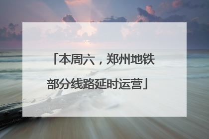 本周六，郑州地铁部分线路延时运营