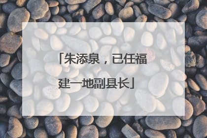 朱添泉，已任福建一地副县长