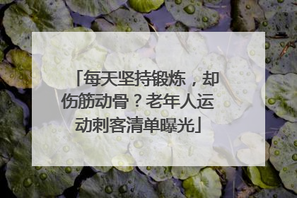 每天坚持锻炼，却伤筋动骨？老年人运动刺客清单曝光