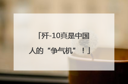 歼-10真是中国人的“争气机”！