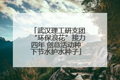 武汉理工研支团“环保浪花”接力四年 创意活动种下节水护水种子