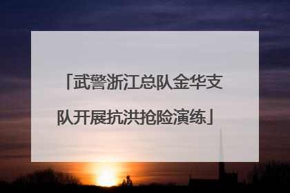 武警浙江总队金华支队开展抗洪抢险演练