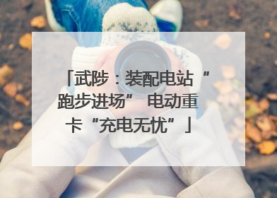 武陟：装配电站“跑步进场” 电动重卡“充电无忧”