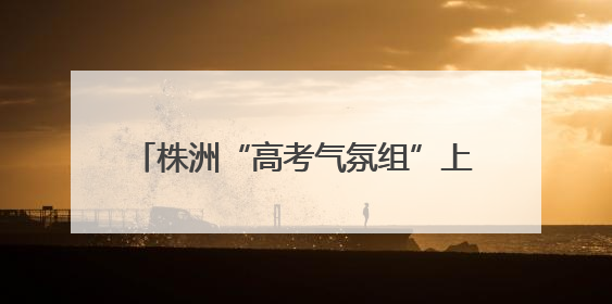 株洲“高考气氛组”上新，字字都是祝福！