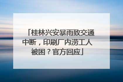 桂林兴安暴雨致交通中断，印刷厂内涝工人被困？官方回应