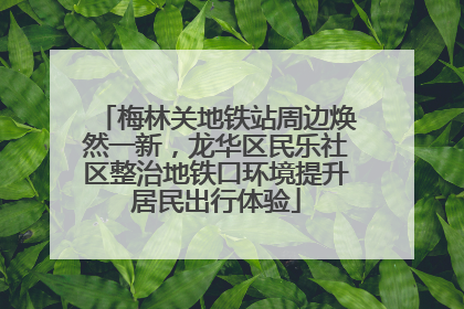 梅林关地铁站周边焕然一新，龙华区民乐社区整治地铁口环境提升居民出行体验