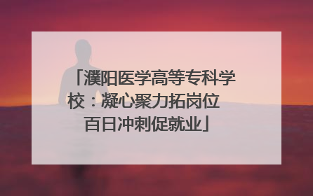 濮阳医学高等专科学校：凝心聚力拓岗位 百日冲刺促就业