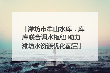 潍坊市牟山水库：库库联合调水枢纽 助力潍坊水资源优化配置