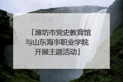 潍坊市党史教育馆与山东海事职业学院开展主题活动