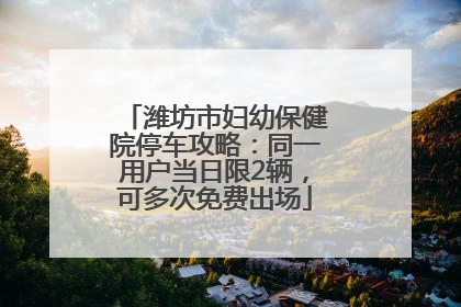 潍坊市妇幼保健院停车攻略：同一用户当日限2辆，可多次免费出场