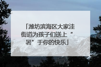 潍坊滨海区大家洼街道为孩子们送上“暑”于你的快乐