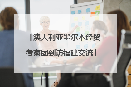 澳大利亚墨尔本经贸考察团到访福建交流