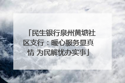 民生银行泉州黄塘社区支行：暖心服务显真情 为民解忧办实事