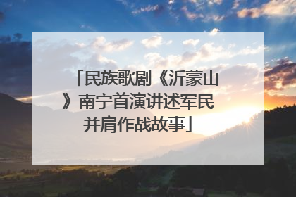 民族歌剧《沂蒙山》南宁首演讲述军民并肩作战故事