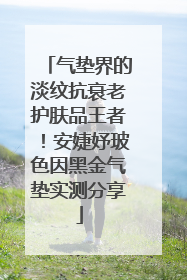 气垫界的淡纹抗衰老护肤品王者！安婕妤玻色因黑金气垫实测分享