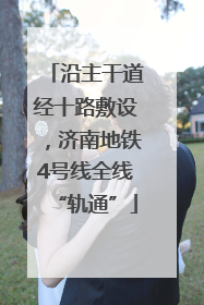 沿主干道经十路敷设，济南地铁4号线全线“轨通”