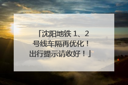 沈阳地铁 1、2 号线车隔再优化！出行提示请收好！