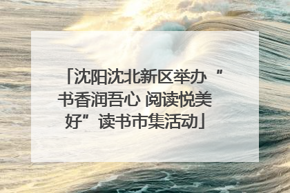 沈阳沈北新区举办“书香润吾心 阅读悦美好”读书市集活动