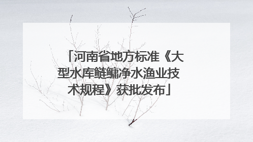 河南省地方标准《大型水库鲢鳙净水渔业技术规程》获批发布