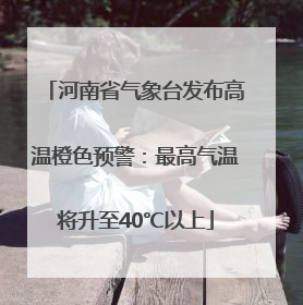 河南省气象台发布高温橙色预警：最高气温将升至40℃以上