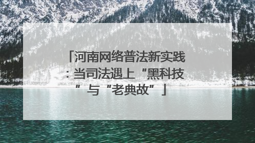 河南网络普法新实践：当司法遇上“黑科技”与“老典故”