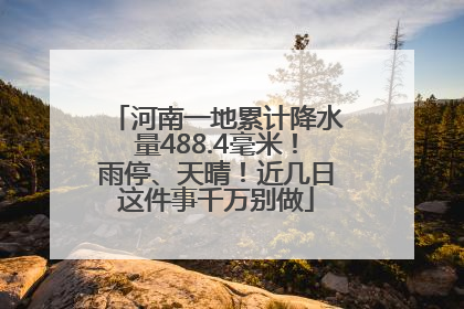 河南一地累计降水量488.4毫米！雨停、天晴！近几日这件事千万别做