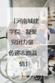河南城建学院：凝聚党团力量 传递志愿温情