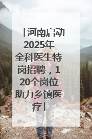河南启动2025年全科医生特岗招聘，120个岗位助力乡镇医疗