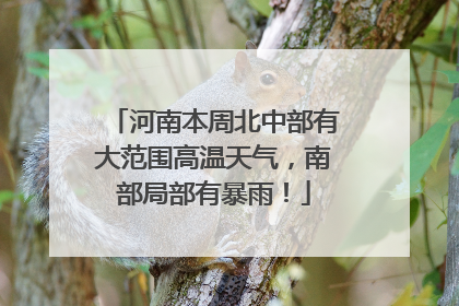 河南本周北中部有大范围高温天气，南部局部有暴雨！