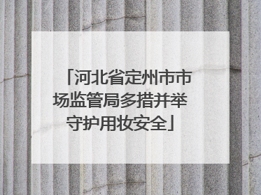 河北省定州市市场监管局多措并举守护用妆安全