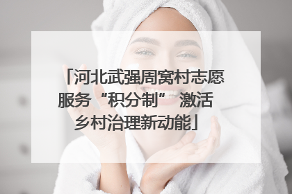 河北武强周窝村志愿服务“积分制” 激活乡村治理新动能