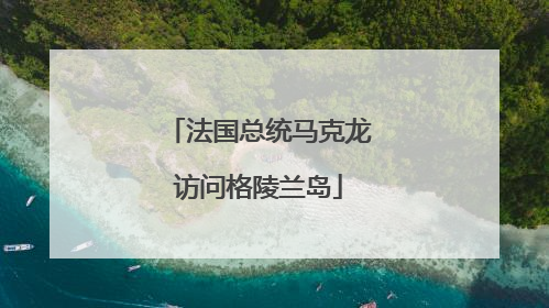 法国总统马克龙访问格陵兰岛