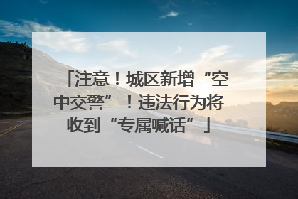 注意！城区新增“空中交警”！违法行为将收到“专属喊话”