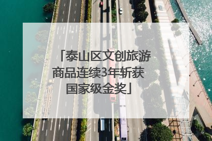 泰山区文创旅游商品连续3年斩获国家级金奖