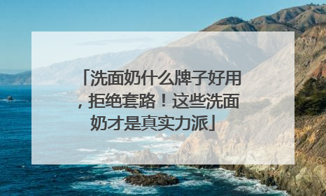 洗面奶什么牌子好用，拒绝套路！这些洗面奶才是真实力派
