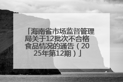 海南省市场监督管理局关于12批次不合格食品情况的通告（2025年第12期）