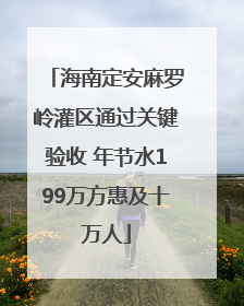 海南定安麻罗岭灌区通过关键验收 年节水199万方惠及十万人