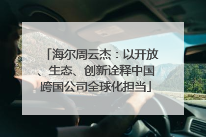海尔周云杰：以开放、生态、创新诠释中国跨国公司全球化担当