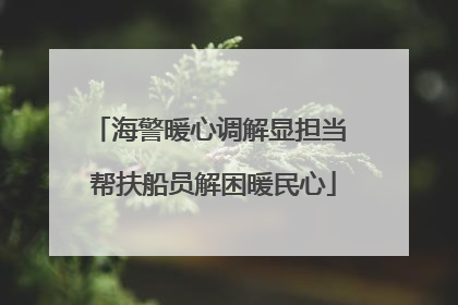 海警暖心调解显担当 帮扶船员解困暖民心