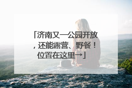 济南又一公园开放，还能露营、野餐！位置在这里→