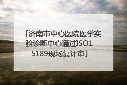 济南市中心医院医学实验诊断中心通过ISO15189现场复评审