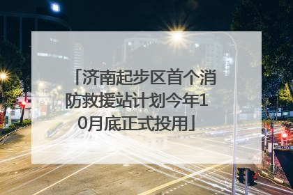 济南起步区首个消防救援站计划今年10月底正式投用
