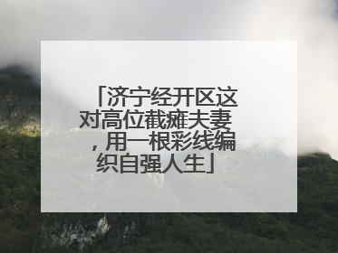 济宁经开区这对高位截瘫夫妻，用一根彩线编织自强人生