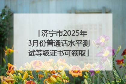 济宁市2025年3月份普通话水平测试等级证书可领取