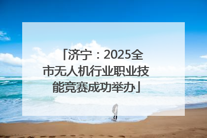 济宁：2025全市无人机行业职业技能竞赛成功举办