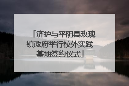 济护与平阴县玫瑰镇政府举行校外实践基地签约仪式
