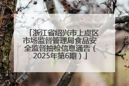 浙江省绍兴市上虞区市场监督管理局食品安全监督抽检信息通告（2025年第6期）