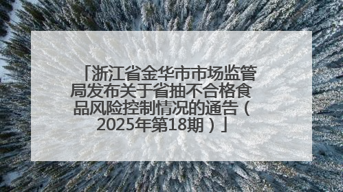 浙江省金华市市场监管局发布关于省抽不合格食品风险控制情况的通告（2025年第18期）